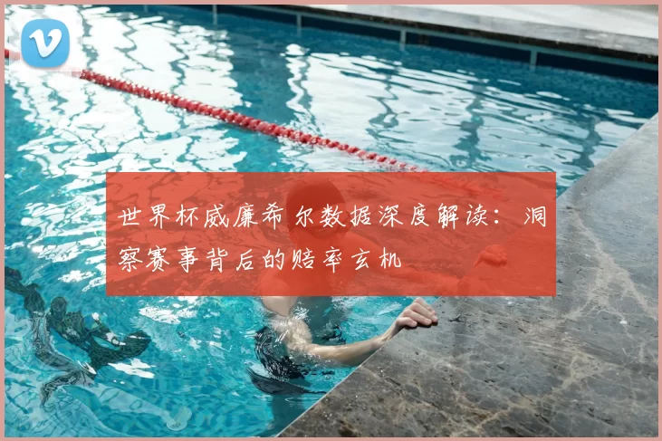 世界杯威廉希尔数据深度解读:洞察赛事背后的赔率玄机