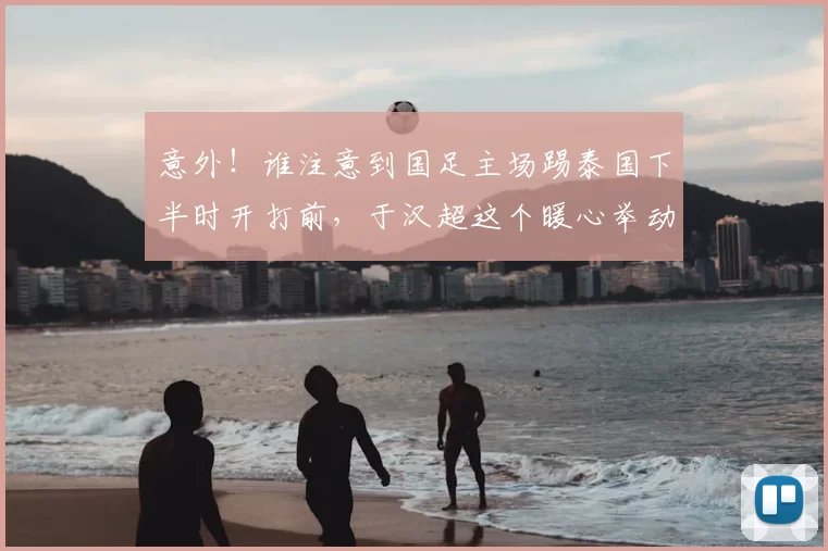 意外!谁注意到国足主场踢泰国下半时开打前,于汉超这个暖心举动