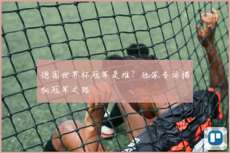德国世界杯冠军是谁?独家专访揭秘冠军之路