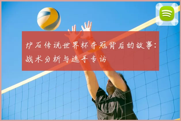 炉石传说世界杯夺冠背后的故事:战术分析与选手专访