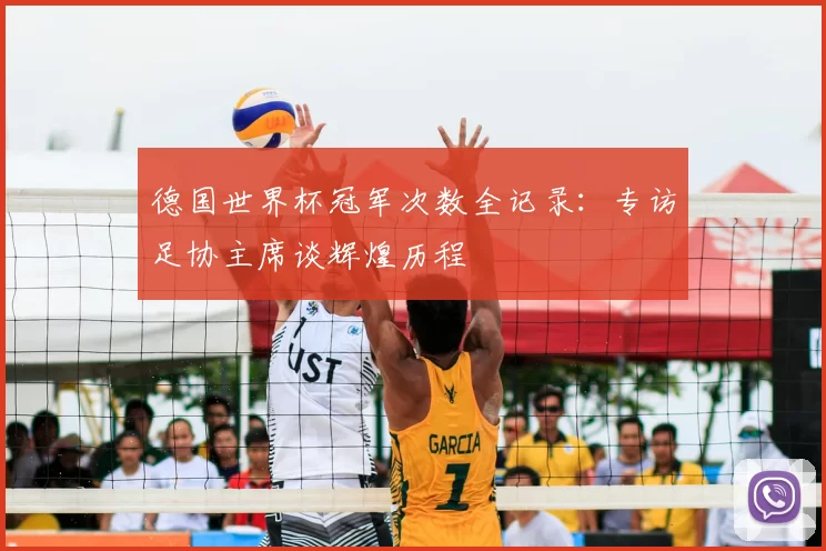 德国世界杯冠军次数全记录:专访足协主席谈辉煌历程