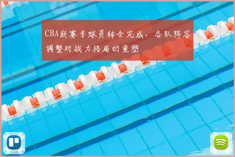 CBA新赛季球员转会完成,各队阵容调整对战力格局的重塑