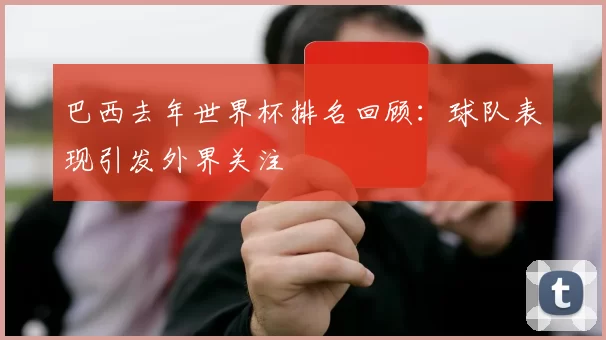 巴西去年世界杯排名回顾:球队表现引发外界关注