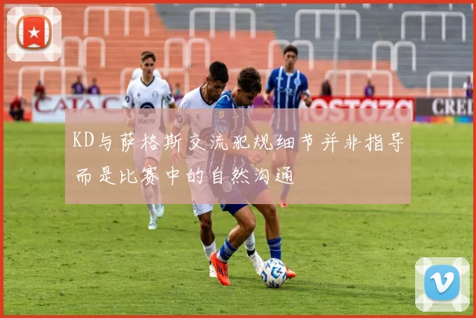 KD与萨格斯交流犯规细节并非指导而是比赛中的自然沟通