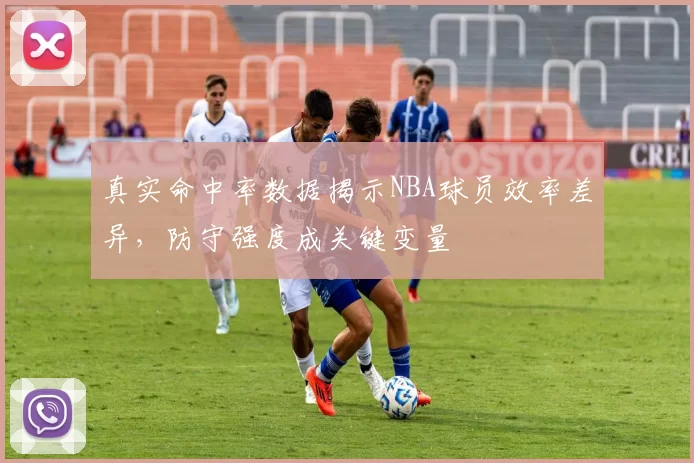 真实命中率数据揭示NBA球员效率差异,防守强度成关键变量