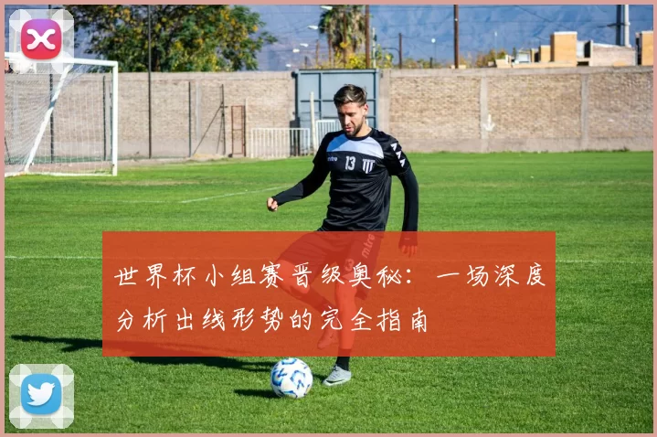 世界杯小组赛晋级奥秘:一场深度分析出线形势的完全指南