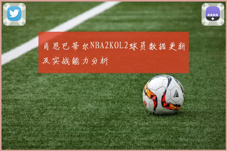 肖恩巴蒂尔NBA2KOL2球员数据更新及实战能力分析