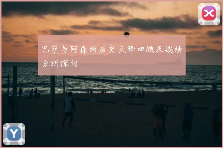 巴萨与阿森纳历史交锋回顾及战绩分析探讨