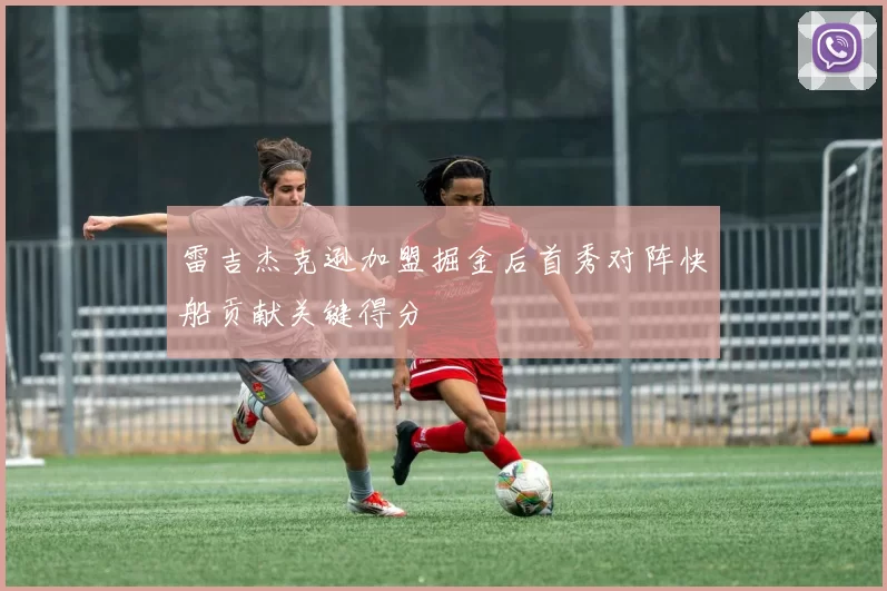 雷吉杰克逊加盟掘金后首秀对阵快船贡献关键得分