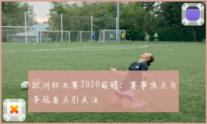 欧洲杯决赛2020前瞻:赛事焦点与争冠看点引关注