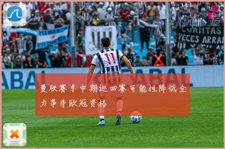曼联赛季中期巡回赛可能性降低全力争夺欧冠资格