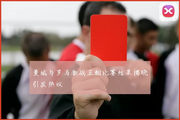 曼城与罗马激战正酣比赛结果揭晓引发热议