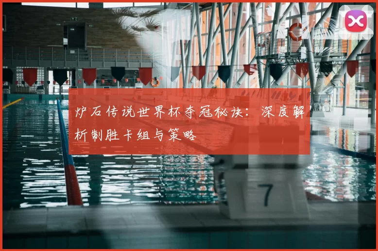 炉石传说世界杯夺冠秘诀:深度解析制胜卡组与策略