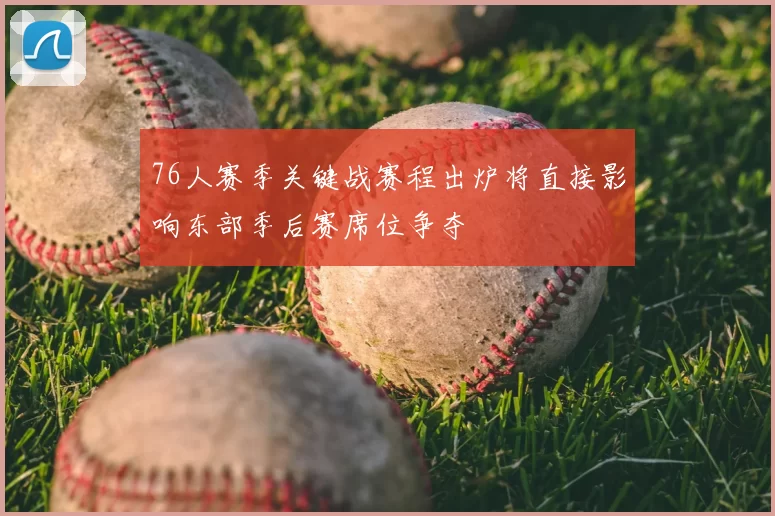 76人赛季关键战赛程出炉将直接影响东部季后赛席位争夺