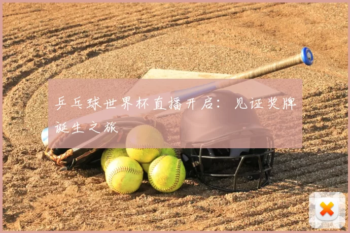 乒乓球世界杯直播开启:见证奖牌诞生之旅