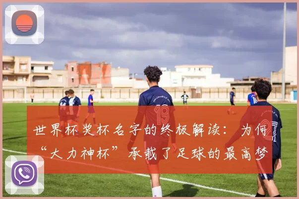 世界杯奖杯名字的终极解读:为何“大力神杯”承载了足球的最高梦想?
