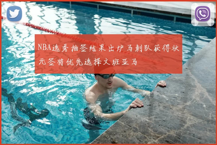 NBA选秀抽签结果出炉马刺队获得状元签将优先选择文班亚马