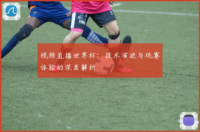 视频直播世界杯:技术演进与观赛体验的深度解析