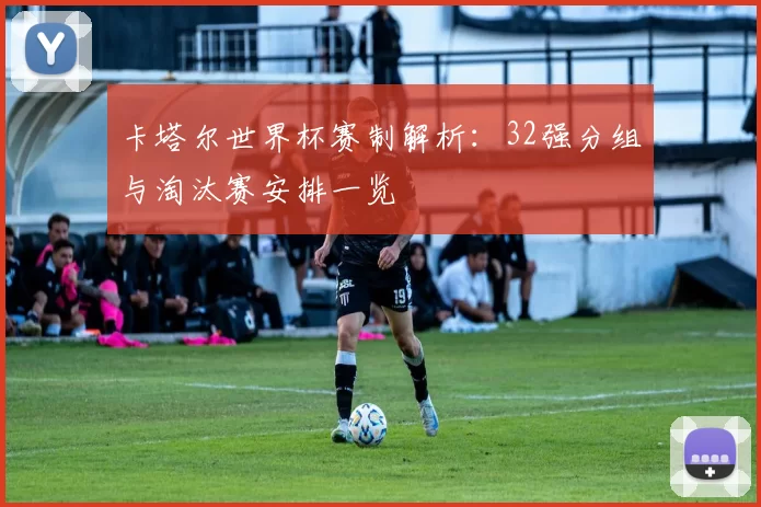 卡塔尔世界杯赛制解析:32强分组与淘汰赛安排一览