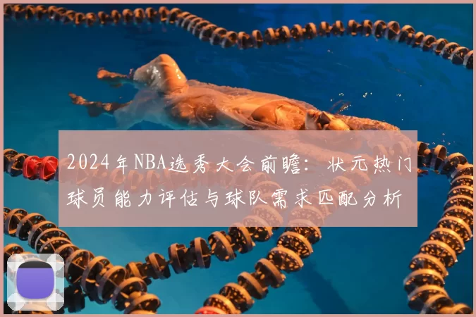 2024年NBA选秀大会前瞻:状元热门球员能力评估与球队需求匹配分析