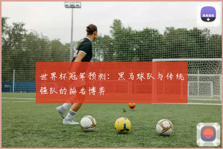 世界杯冠军预测:黑马球队与传统强队的排名博弈