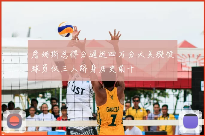 詹姆斯总得分逼近四万分大关现役球员仅三人跻身历史前十