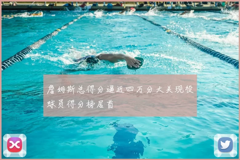 詹姆斯总得分逼近四万分大关现役球员得分榜居首