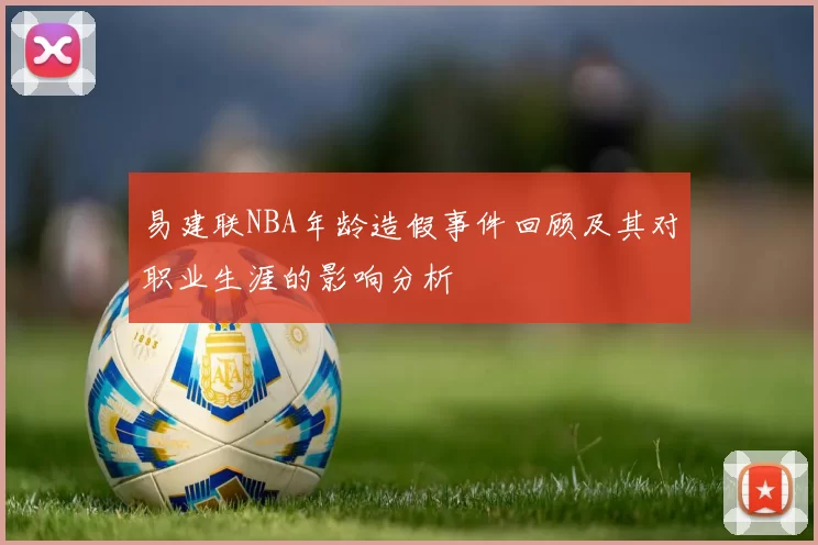 易建联NBA年龄造假事件回顾及其对职业生涯的影响分析