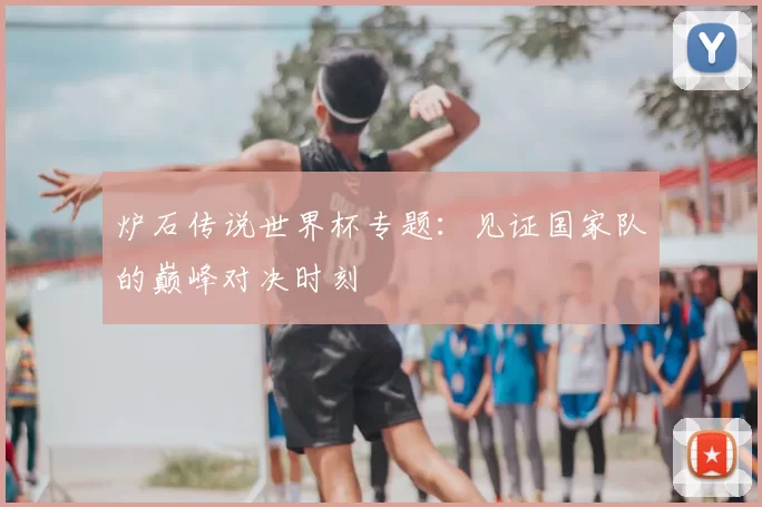 炉石传说世界杯专题:见证国家队的巅峰对决时刻