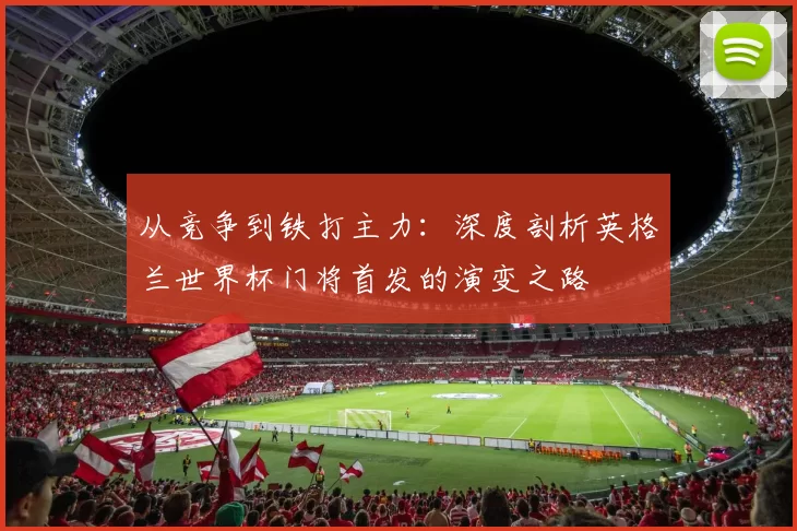从竞争到铁打主力：深度剖析英格兰世界杯门将首发的演变之路
