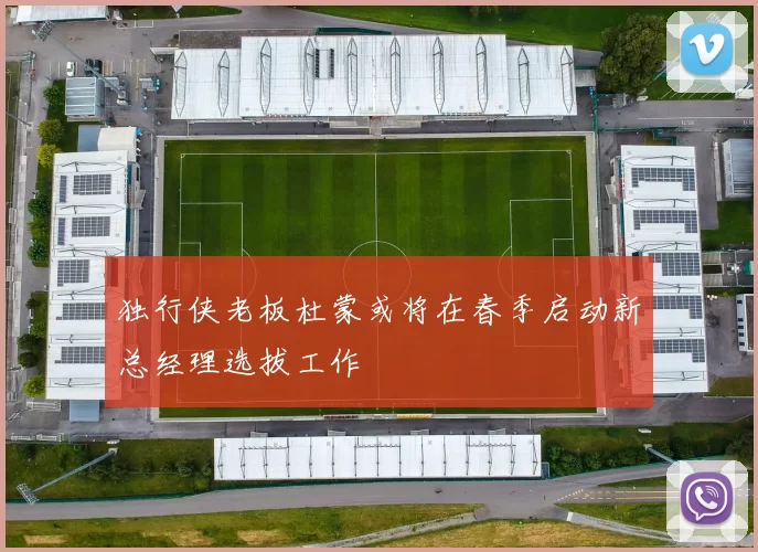独行侠老板杜蒙或将在春季启动新总经理选拔工作