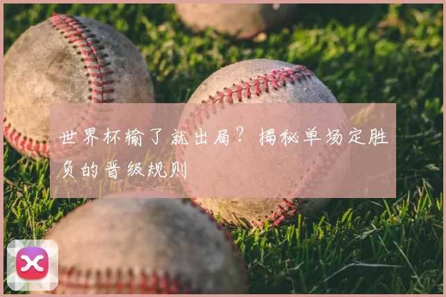 世界杯输了就出局？揭秘单场定胜负的晋级规则