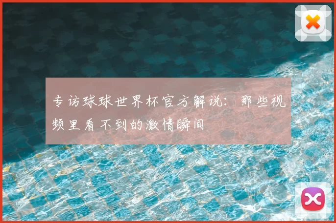 专访球球世界杯官方解说：那些视频里看不到的激情瞬间
