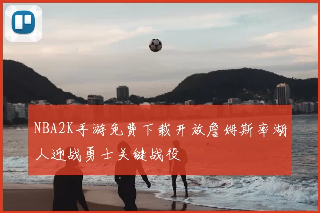 NBA2K手游免费下载开放詹姆斯率湖人迎战勇士关键战役