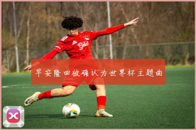 早安隆回被确认为世界杯主题曲