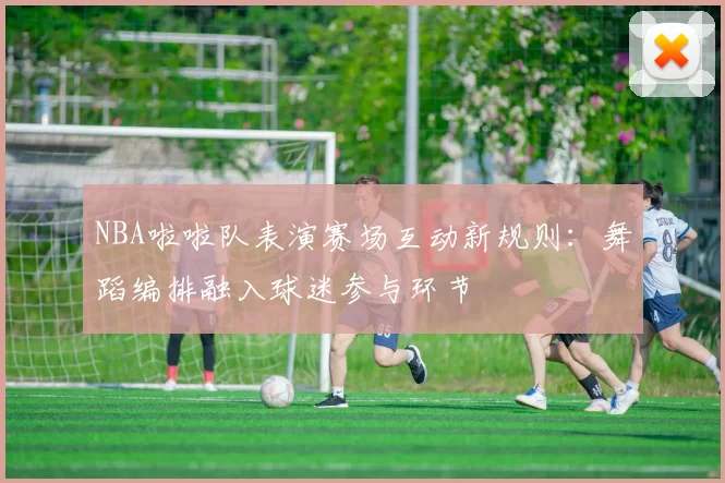 NBA啦啦队表演赛场互动新规则:舞蹈编排融入球迷参与环节