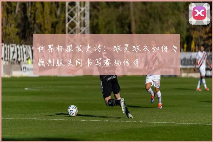 世界杯服装史诗:球员球衣如何与裁判服共同书写赛场传奇