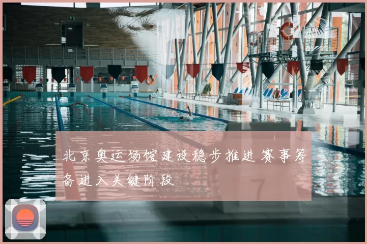 北京奥运场馆建设稳步推进 赛事筹备进入关键阶段