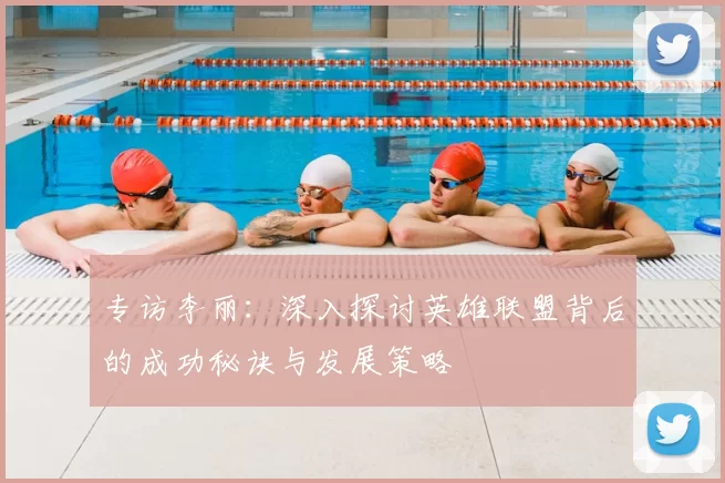 专访李丽:深入探讨英雄联盟背后的成功秘诀与发展策略