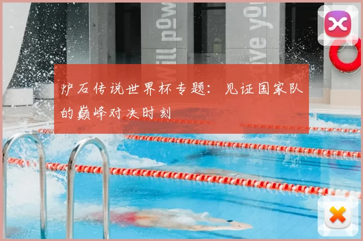 炉石传说世界杯专题:见证国家队的巅峰对决时刻