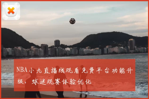 NBA小九直播线观看免费平台功能升级,球迷观赛体验优化