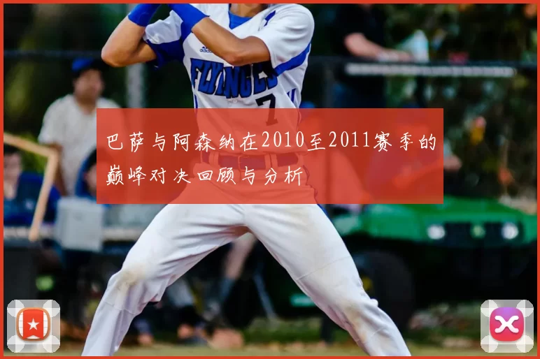 巴萨与阿森纳在2010至2011赛季的巅峰对决回顾与分析