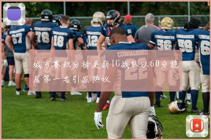 城市赛积分榜更新IG战队以60分稳居第一名引发热议