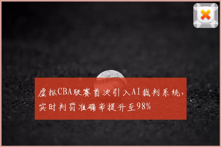 虚拟CBA联赛首次引入AI裁判系统,实时判罚准确率提升至98%