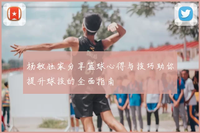 杨敏独家分享篮球心得与技巧助你提升球技的全面指南