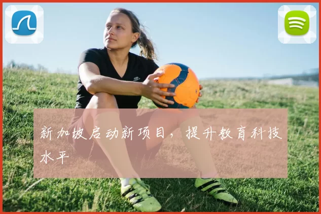新加坡启动新项目,提升教育科技水平