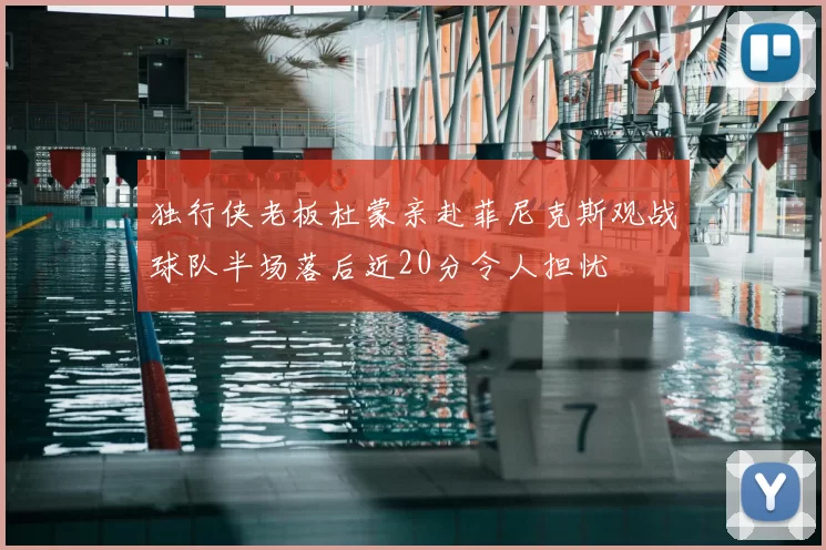 独行侠老板杜蒙亲赴菲尼克斯观战球队半场落后近20分令人担忧