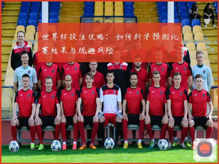世界杯投注攻略:如何科学预测比赛结果与规避风险