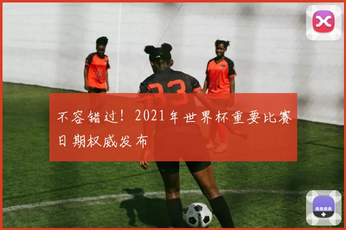 不容错过！2021年世界杯重要比赛日期权威发布