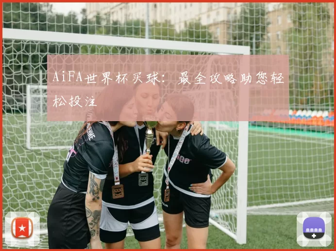 AiFA世界杯买球：最全攻略助您轻松投注
